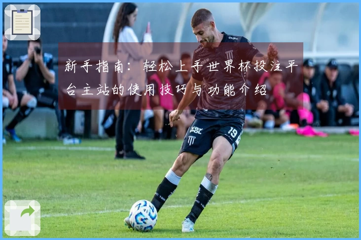 新手指南:轻松上手世界杯投注平台主站的使用技巧与功能介绍