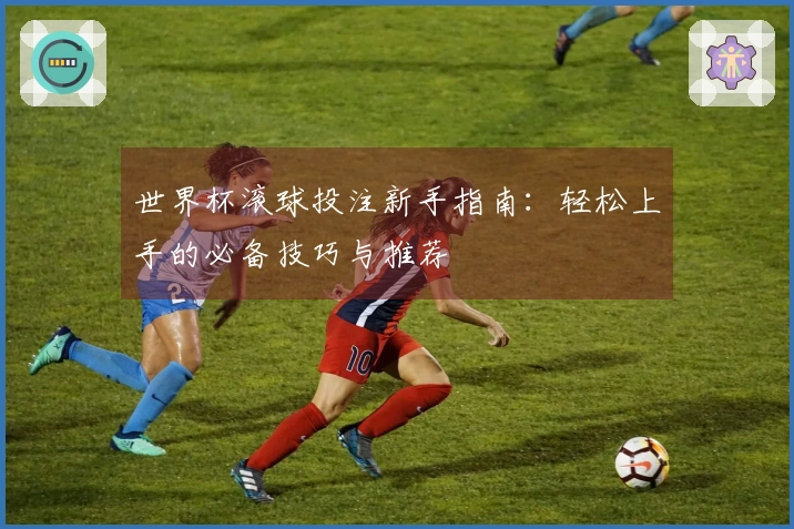 世界杯滚球投注新手指南：轻松上手的必备技巧与推荐