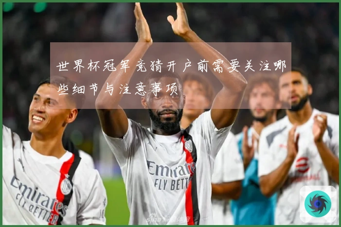 世界杯冠军竞猜开户前需要关注哪些细节与注意事项
