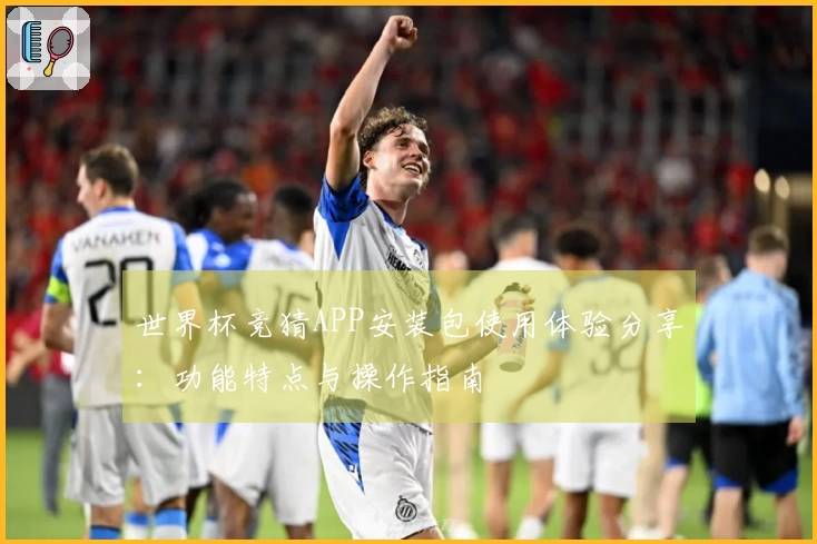 世界杯竞猜APP安装包使用体验分享：功能特点与操作指南