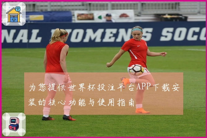 为您提供世界杯投注平台APP下载安装的核心功能与使用指南