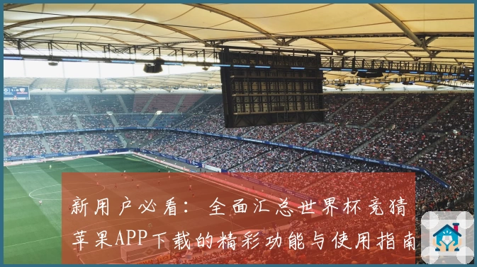 新用户必看：全面汇总世界杯竞猜苹果APP下载的精彩功能与使用指南