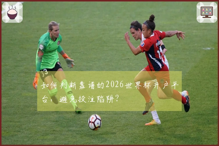 如何判断靠谱的2026世界杯开户平台，避免投注陷阱？