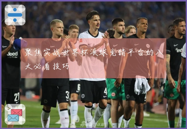 聚焦实战世界杯滚球竞猜平台的八大必看技巧