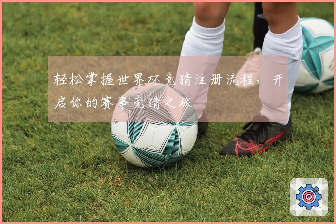 轻松掌握世界杯竞猜注册流程,开启你的赛事竞猜之旅