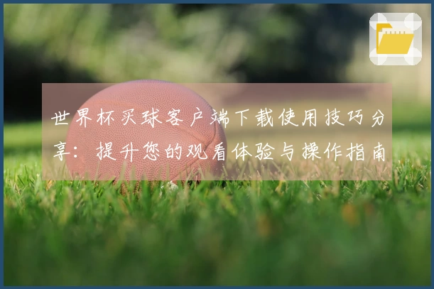 世界杯买球客户端下载使用技巧分享：提升您的观看体验与操作指南