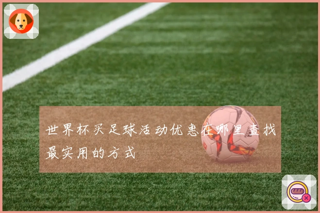 世界杯买足球活动优惠在哪里查找最实用的方式