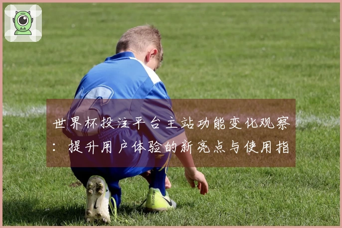 世界杯投注平台主站功能变化观察：提升用户体验的新亮点与使用指南