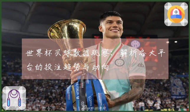 世界杯买球数据观察：解析各大平台的投注趋势与动向