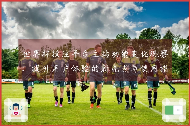 世界杯投注平台主站功能变化观察：提升用户体验的新亮点与使用指南