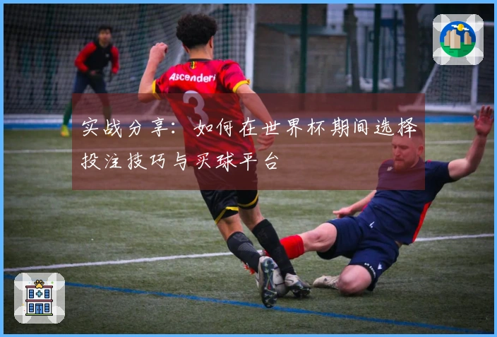 实战分享：如何在世界杯期间选择投注技巧与买球平台
