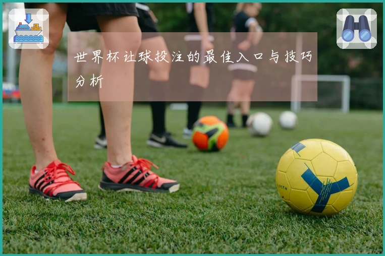 世界杯让球投注的最佳入口与技巧分析