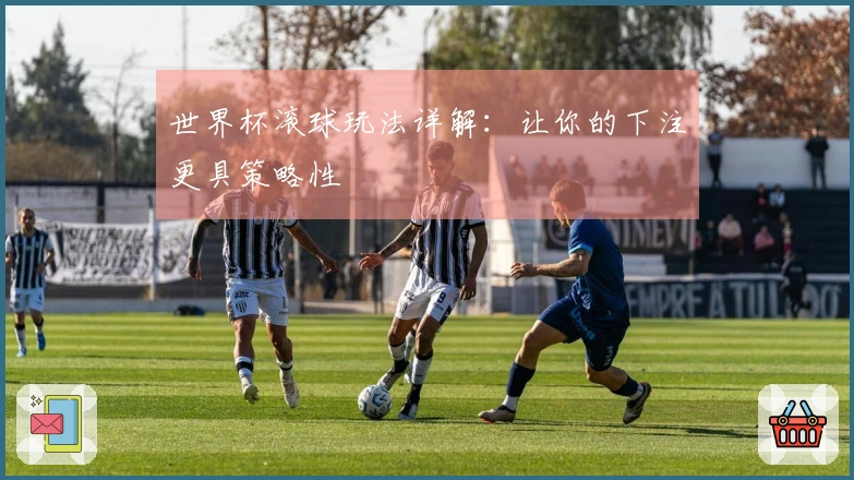 世界杯滚球玩法详解：让你的下注更具策略性