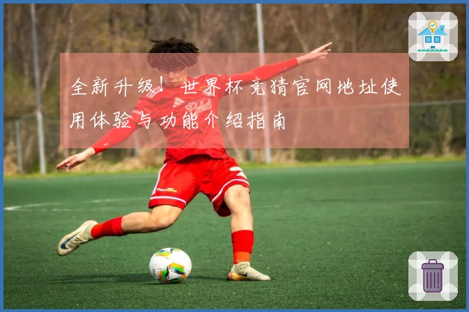 全新升级！世界杯竞猜官网地址使用体验与功能介绍指南