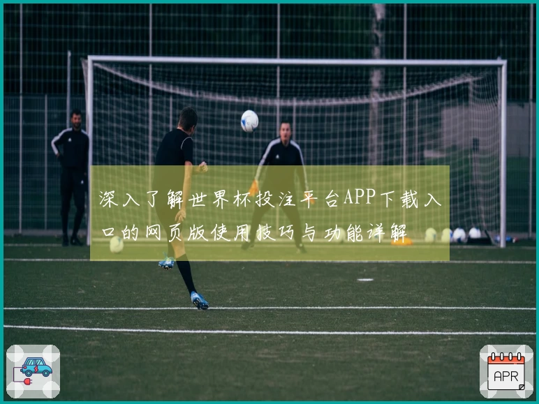 深入了解世界杯投注平台APP下载入口的网页版使用技巧与功能详解