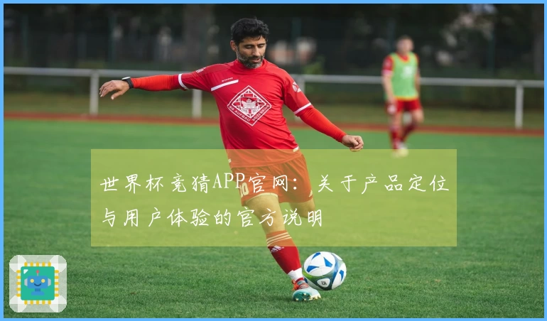 世界杯竞猜APP官网：关于产品定位与用户体验的官方说明