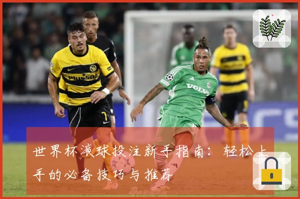 世界杯滚球投注新手指南：轻松上手的必备技巧与推荐