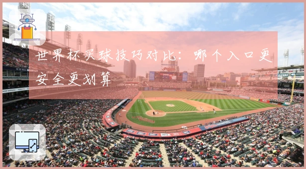 世界杯买球技巧对比：哪个入口更安全更划算