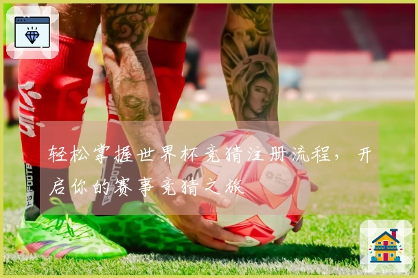 轻松掌握世界杯竞猜注册流程，开启你的赛事竞猜之旅