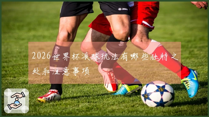 2026世界杯滚球玩法有哪些独特之处和注意事项
