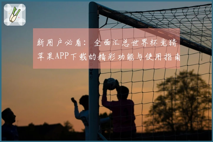 新用户必看：全面汇总世界杯竞猜苹果APP下载的精彩功能与使用指南