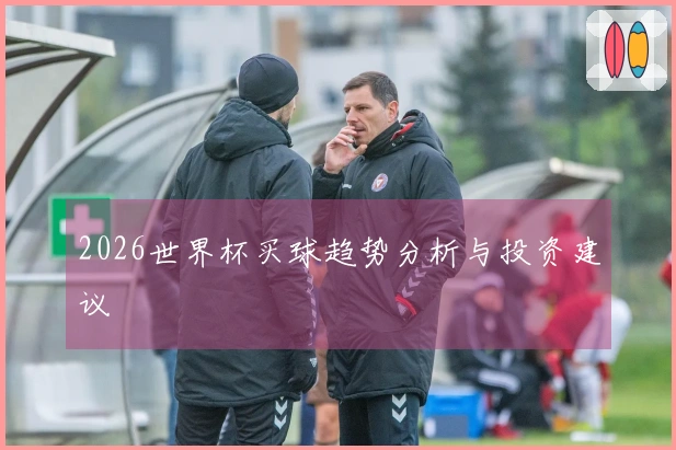 2026世界杯买球趋势分析与投资建议