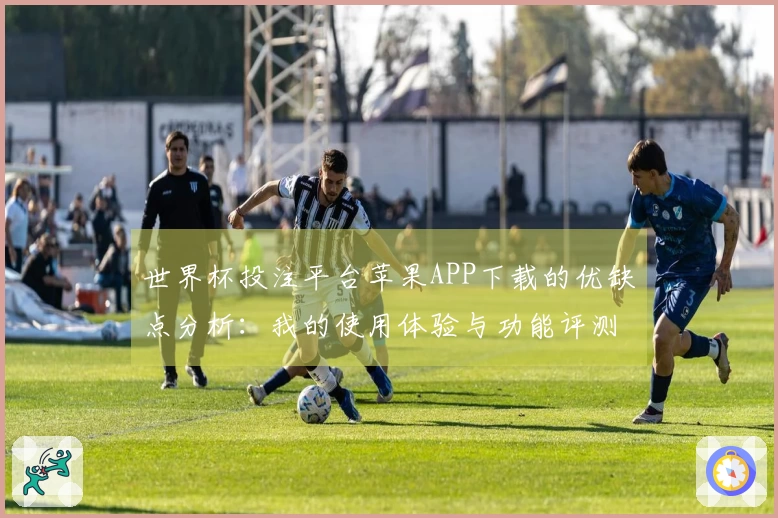 世界杯投注平台苹果APP下载的优缺点分析：我的使用体验与功能评测总结