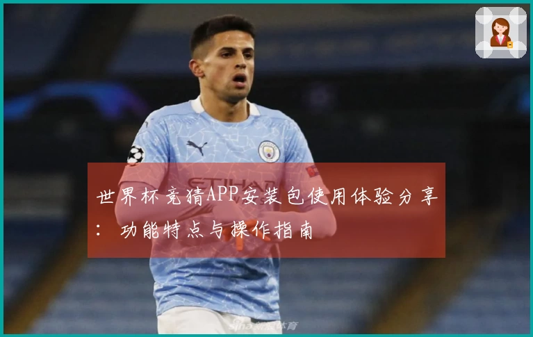 世界杯竞猜APP安装包使用体验分享:功能特点与操作指南