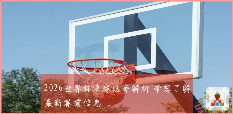 2026世界杯滚球赔率解析 带您了解最新赛前信息