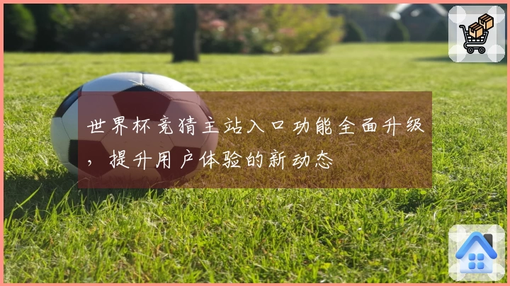 世界杯竞猜主站入口功能全面升级，提升用户体验的新动态
