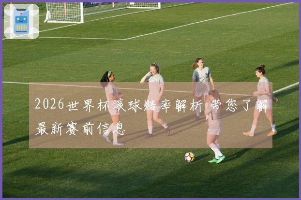 2026世界杯滚球赔率解析 带您了解最新赛前信息