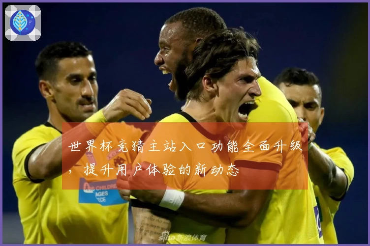 世界杯竞猜主站入口功能全面升级，提升用户体验的新动态