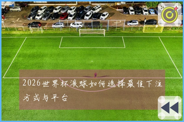 2026世界杯滚球如何选择最佳下注方式与平台