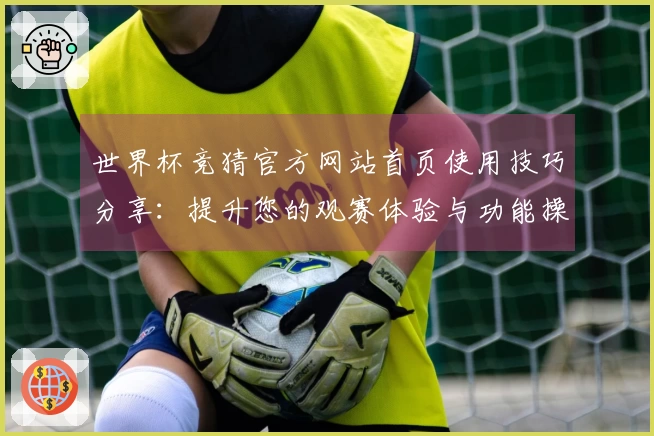 世界杯竞猜官方网站首页使用技巧分享：提升您的观赛体验与功能操作指南