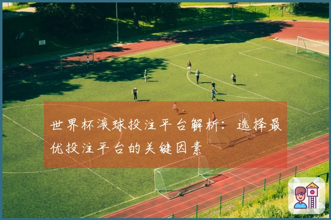 世界杯滚球投注平台解析：选择最优投注平台的关键因素