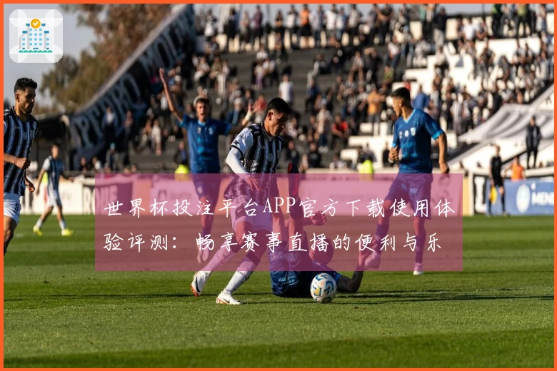 世界杯投注平台APP官方下载使用体验评测：畅享赛事直播的便利与乐趣
