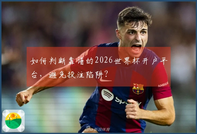 如何判断靠谱的2026世界杯开户平台，避免投注陷阱？