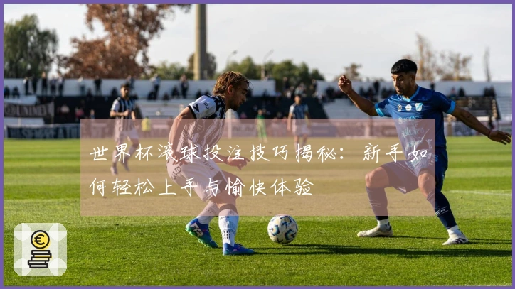 世界杯滚球投注技巧揭秘：新手如何轻松上手与愉快体验
